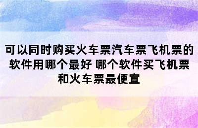 可以同时购买火车票汽车票飞机票的软件用哪个最好 哪个软件买飞机票和火车票最便宜